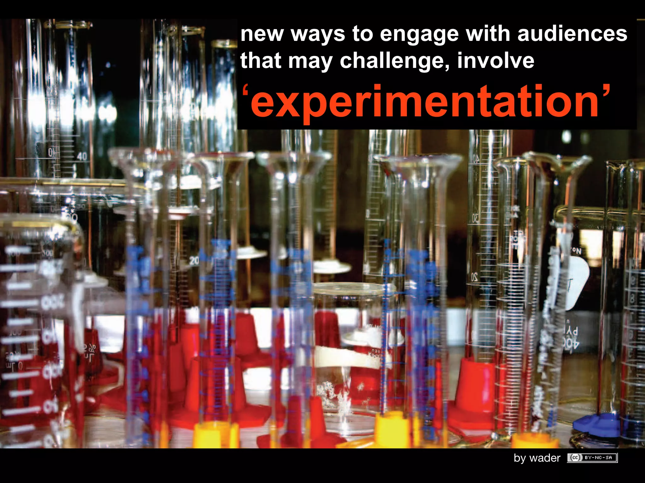 new ways to engage with audiences
that may challenge, involve

ʻexperimentationʼ




                       by wader
 