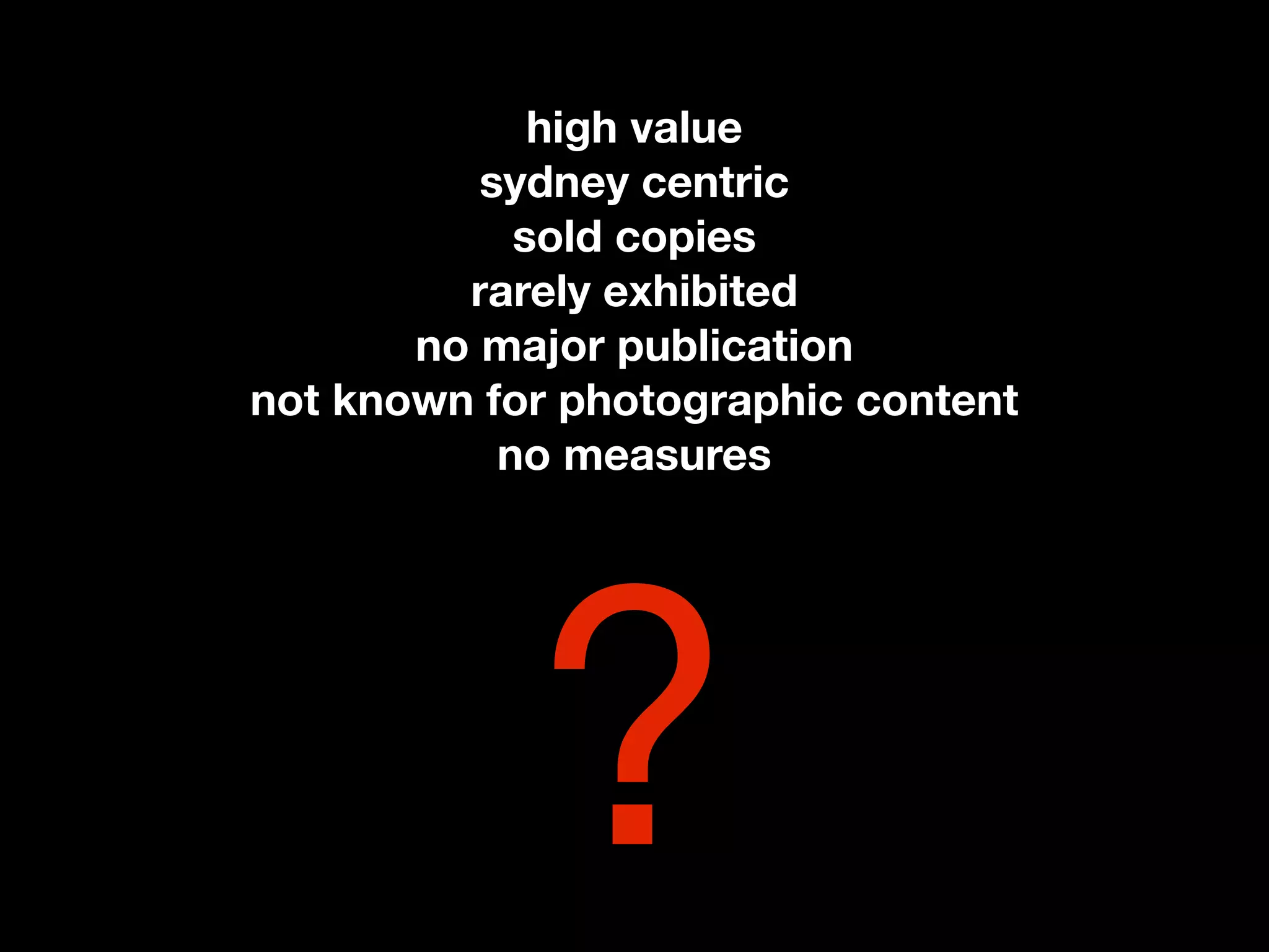 high value
          sydney centric
            sold copies
         rarely exhibited
       no major publication
not known for photographic content
           no measures




            ?
 