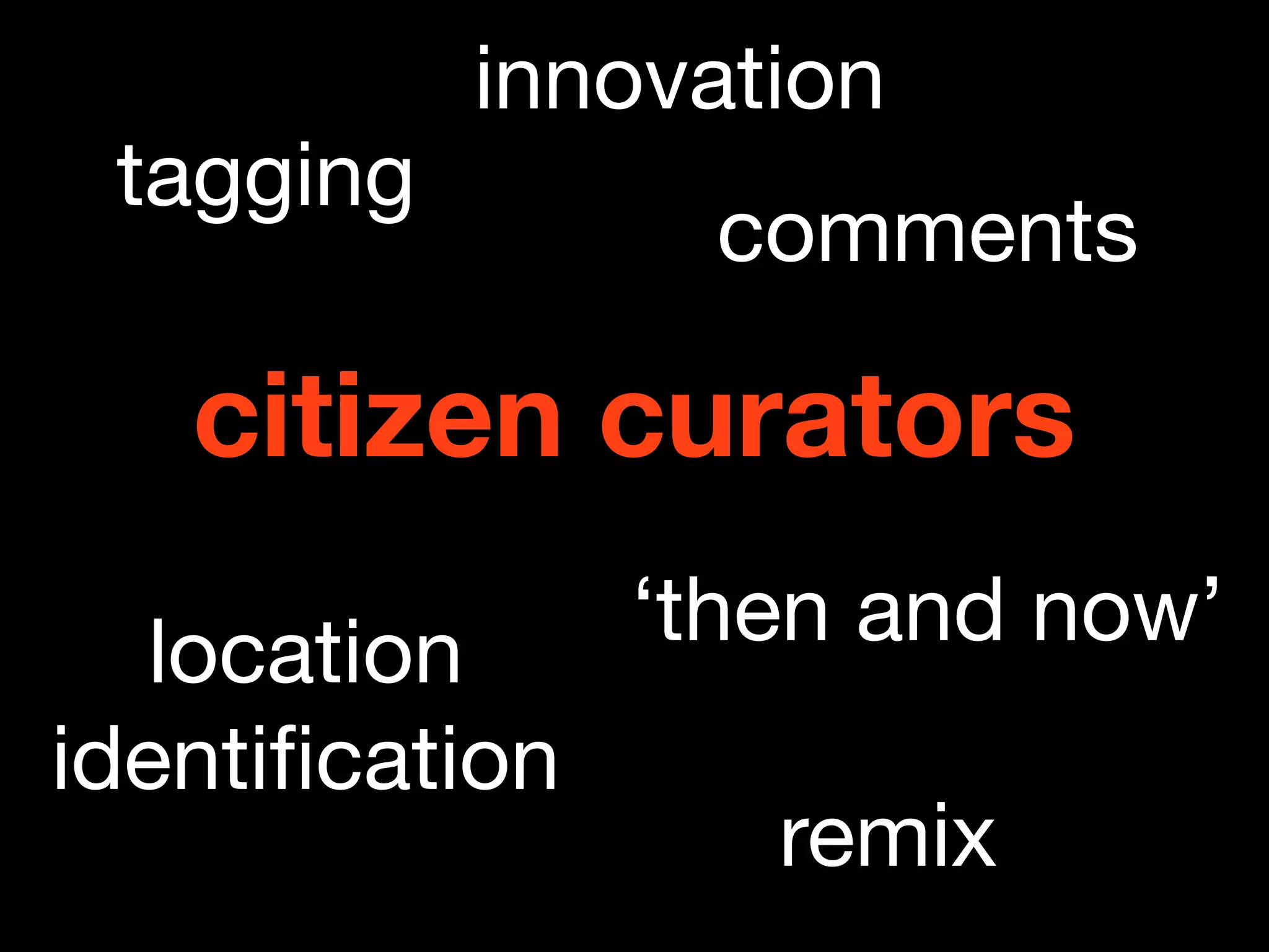 innovation
 tagging
                  comments

   citizen curators
   location     ‘then and now’
identiﬁcation
                   remix
 