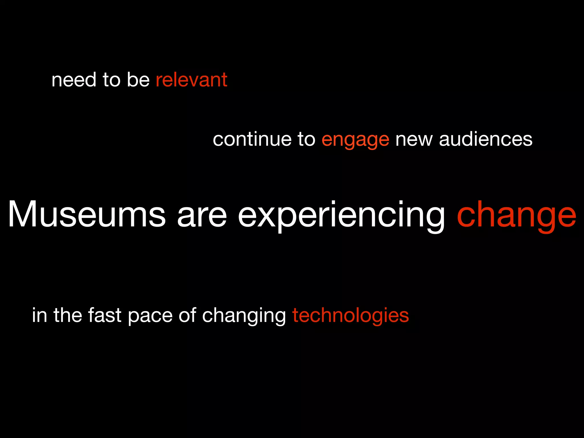 need to be relevant

                    continue to engage new audiences


Museums are experiencing change

 in the fast pace of changing technologies
 
