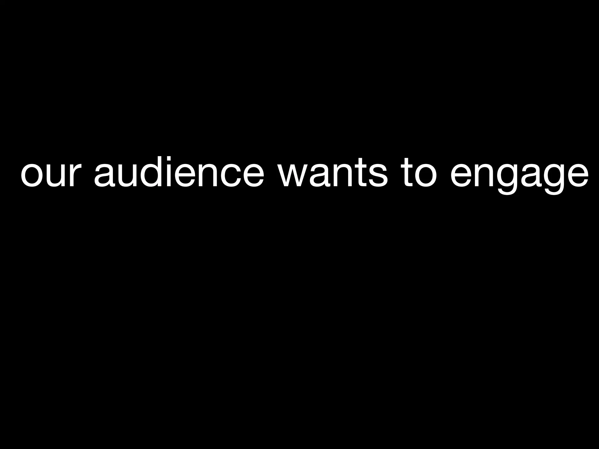 our audience wants to engage
 