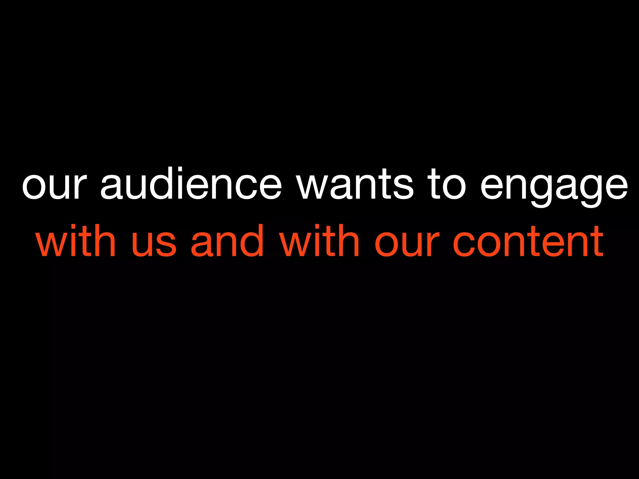 our audience wants to engage
 with us and with our content
 