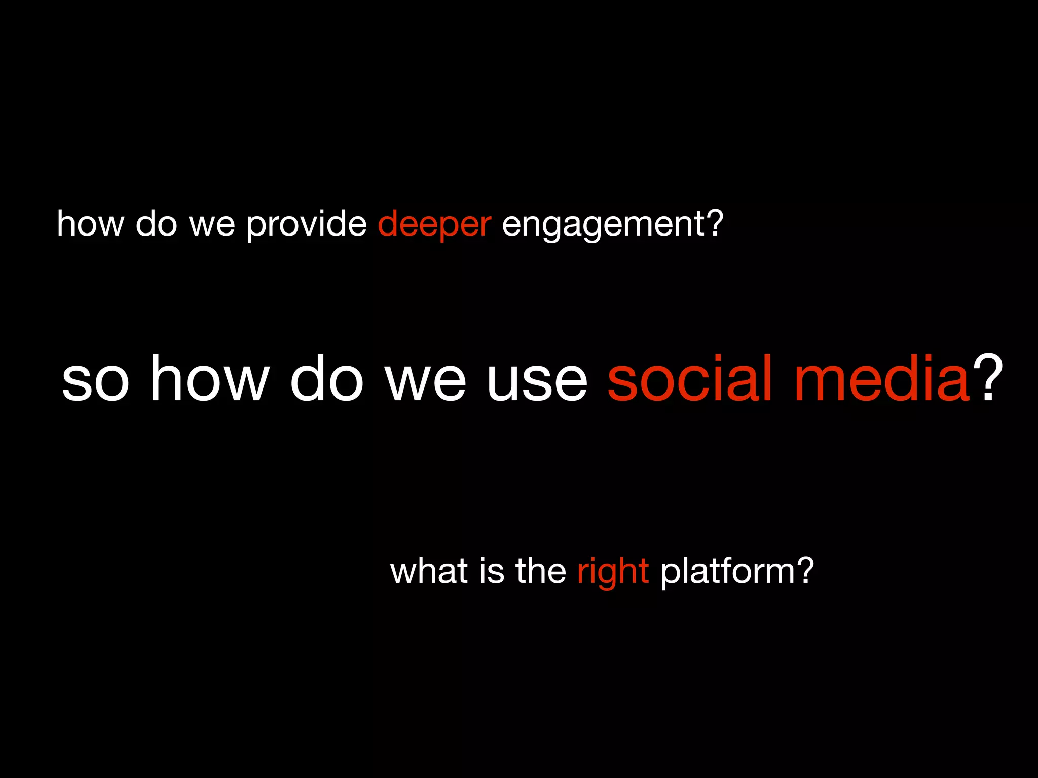 how do we provide deeper engagement?



so how do we use social media?

                 what is the right platform?
 