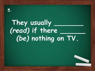 They usually _______
(read) if there ______
(be) nothing on TV.
5.
 