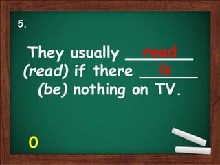 They usually _______
(read) if there ______
(be) nothing on TV.
read
is
5.
0
 
