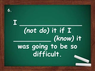 I _______________
(not do) it if I
_________ (know) it
was going to be so
difficult.
6.
 