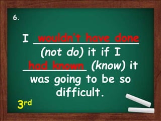 I _______________
(not do) it if I
_________ (know) it
was going to be so
difficult.
wouldn’t have done
had known
6.
3rd
 