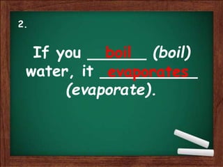 If you ______ (boil)
water, it __________
(evaporate).
boil
evaporates
2.
 