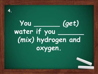You ______ (get)
water if you ______
(mix) hydrogen and
oxygen.
4.
 
