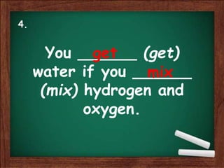 You ______ (get)
water if you ______
(mix) hydrogen and
oxygen.
get
mix
4.
 