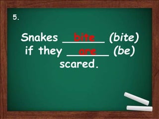 Snakes ______ (bite)
if they ______ (be)
scared.
bite
are
5.
 