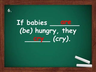 If babies _______
(be) hungry, they
______ (cry).
are
cry
6.
 