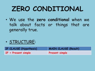 ZERO CONDITIONAL
• We use the zero conditional when we
talk about facts or things that are
generally true.
• STRUCTURE:
IF CLAUSE (Hypothesis) MAIN CLAUSE (Result)
IF + Present simple Present simple
 