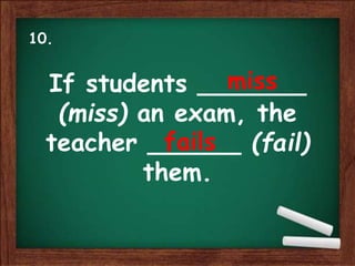 If students _______
(miss) an exam, the
teacher ______ (fail)
them.
miss
fails
10.
 