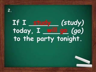 If I _______ (study)
today, I ______ (go)
to the party tonight.
study
will go
2.
 