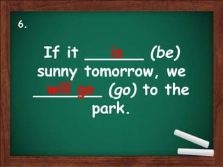 If it ______ (be)
sunny tomorrow, we
_______ (go) to the
park.
is
will go
6.
 