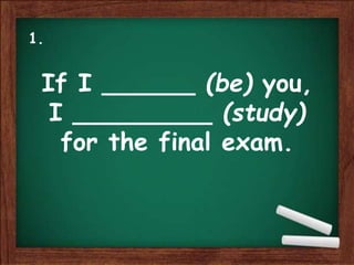 If I ______ (be) you,
I _________ (study)
for the final exam.
1.
 