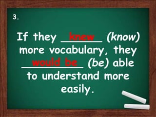 If they ______ (know)
more vocabulary, they
_________ (be) able
to understand more
easily.
knew
would be
3.
 