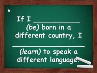 If I ___________
(be) born in a
different country, I
_________________
(learn) to speak a
different language.
6.
 
