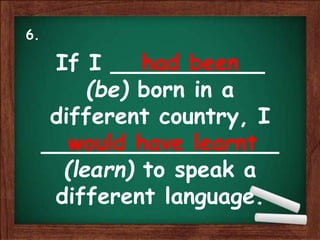 If I ___________
(be) born in a
different country, I
_________________
(learn) to speak a
different language.
had been
would have learnt
6.
 