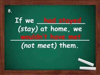 If we ___________
(stay) at home, we
__________________
(not meet) them.
had stayed
wouldn’t have met
8.
 