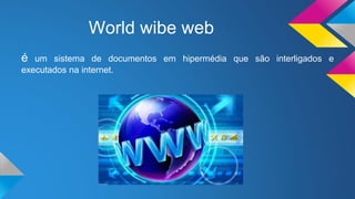 World wibe web
é um sistema de documentos em hipermédia que são interligados e
executados na internet.
 