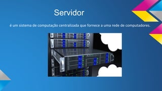Servidor
é um sistema de computação centralizada que fornece a uma rede de computadores.
 