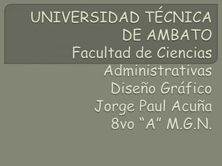 UNIVERSIDAD TÉCNICA DE AMBATOFacultad de Ciencias AdministrativasDiseño GráficoJorge Paul Acuña8vo “A” M.G.N. 