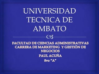 UNIVERSIDAD TECNICA DE AMBATO FACULTAD DE CIENCIAS ADMINISTRATIVAS CARRERA DE MARKETING  Y GESTIÓN DE NEGOCIOS  PAUL ACUÑA 8vo “A” 