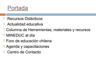 Portada
   Recursos Didácticos
   Actualidad educativa
   Columna de Herramientas, materiales y recursos
   MINEDUC al día
   Foro de educación chilena
   Agenda y capacitaciones
   Centro de Contacto
 