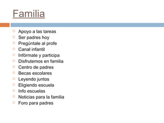 Familia
   Apoyo a las tareas
   Ser padres hoy
   Pregúntale al profe
   Canal infantil
   Infórmate y participa
   Disfrutemos en familia
   Centro de padres
   Becas escolares
   Leyendo juntos
   Eligiendo escuela
   Info escuelas
   Noticias para la familia
   Foro para padres
 