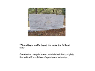 “Pick a flower on Earth and you move the farthest
star.”
Greatest accomplishment- established the complete
theoretical formulation of quantum mechanics.
 