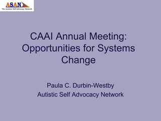 CAAI Annual Meeting:
Opportunities for Systems
        Change

      Paula C. Durbin-Westby
   Autistic Self Advocacy Network
 