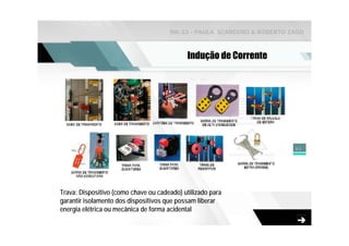 NR-33 - PAULA SCARDINO & ROBERTO ZAGO



                                             Indução de Corrente




                                                                        45




Trava: Dispositivo (como chave ou cadeado) utilizado para
garantir isolamento dos dispositivos que possam liberar
energia elétrica ou mecânica de forma acidental
 