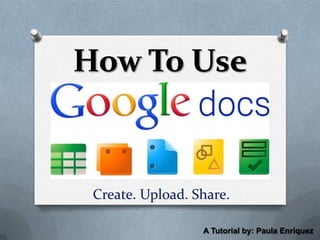 How To Use


 Create. Upload. Share.

                  A Tutorial by: Paula Enriquez
 