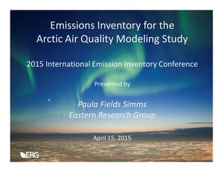 Emissions Inventory for the
Arctic Air Quality Modeling Study
2015 International Emission Inventory Conference
Presented by
Paula Fields Simms
Eastern Research Group
April 15, 2015
1
 