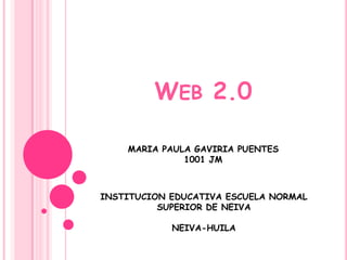 WEB 2.0

    MARIA PAULA GAVIRIA PUENTES
              1001 JM



INSTITUCION EDUCATIVA ESCUELA NORMAL
          SUPERIOR DE NEIVA

            NEIVA-HUILA
 