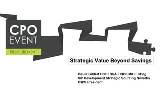 Strategic Value Beyond Savings
Paula Gildert BSc FRSA FCIPS MIEE CEng
VP Development Strategic Sourcing Novartis
CIPS President

 