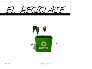 28/11/16 Vamos a reciclar
EL RECICLAJEEL RECICLAJE
 