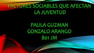 FACTORES SOCIABLES QUE AFECTAN
LA JUVENTUD
PAULA GUZMAN
GONZALO ARANGO
801 JM
 