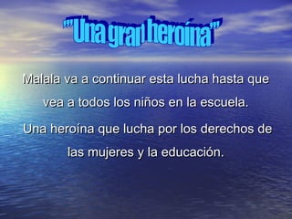 Malala va a continuar esta lucha hasta queMalala va a continuar esta lucha hasta que
vea a todos los niños en la escuela.vea a todos los niños en la escuela.
Una heroína que lucha por los derechos deUna heroína que lucha por los derechos de
las mujeres y la educación.las mujeres y la educación.
 