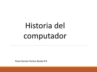 Historia del
computador
Paula Daniela Flechas Boada 8°A
 