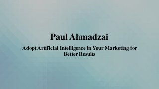 Paul Ahmadzai
Adopt Artificial Intelligence in Your Marketing for
Better Results
 