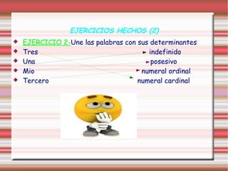 EJERCICIOS HECHOS (2)
   EJERCICIO 2-Une las palabras con sus determinantes
   Tres                                indefinido
   Una                                  posesivo
   Mio                               numeral ordinal
   Tercero                          numeral cardinal
 