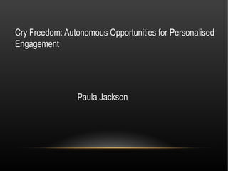 Cry Freedom: Autonomous Opportunities for Personalised
Engagement




                Paula Jackson
 