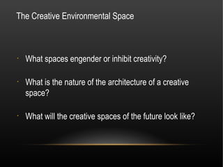 The Creative Environmental Space



•
    What spaces engender or inhibit creativity?

•
    What is the nature of the architecture of a creative
    space?

•
    What will the creative spaces of the future look like?
 