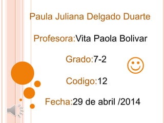 Paula Juliana Delgado Duarte
Profesora:Vita Paola Bolivar
Grado:7-2
Codigo:12
Fecha:29 de abril /2014

 