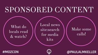 SPONSORED CONTENT
What do
locals read
& watch?
Local news
site:search
for media
kits
Make some
calls!
@PAULALMKELLER#MOZCON
 
