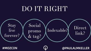 DO IT RIGHT
Stay
live
forever?
Social
promo
& tag?
Indexable?
Direct
link?
@PAULALMKELLER#MOZCON
 