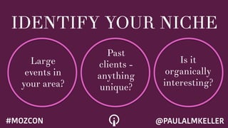 IDENTIFY YOUR NICHE
Large
events in
your area?
Past
clients -
anything
unique?
Is it
organically
interesting?
@PAULALMKELLER#MOZCON
 
